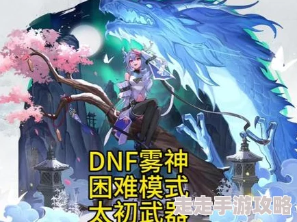 DNF 10月重大更新：太初武器震撼降临，雾神困难模式携全新大型机制惊艳亮相