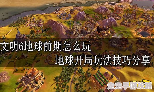 文明6地球开局爆料：资源丰富地带与战略要地选址攻略