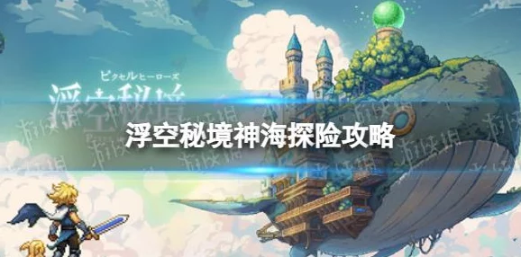 浮空秘境神海探险玩法全攻略：独家爆料新海域与隐藏宝藏揭秘